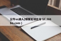 公牛vs湖人{球探足球比分 bf.588bo.com }