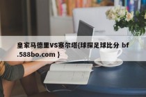 皇家马德里VS塞尔塔{球探足球比分 bf.588bo.com }