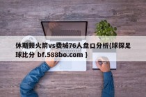 休斯顿火箭vs费城76人盘口分析{球探足球比分 bf.588bo.com }