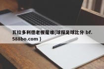 瓦拉多利德老板是谁{球探足球比分 bf.588bo.com }