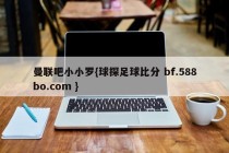 曼联吧小小罗{球探足球比分 bf.588bo.com }