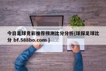 今日足球竞彩推荐预测比分分析{球探足球比分 bf.588bo.com }