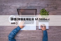 梓墨{球探足球比分 bf.588bo.com }