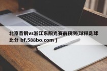 北京首钢vs浙江东阳光赛前预测{球探足球比分 bf.588bo.com }