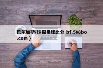 巴尔加斯{球探足球比分 bf.588bo.com }