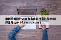 山西汾酒股份vs九台农商银行赛前预测{球探足球比分 bf.588bo.com }