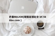 巴黎MAJOR{球探足球比分 bf.588bo.com }