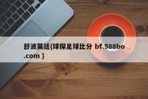 舒波莫廷{球探足球比分 bf.588bo.com }