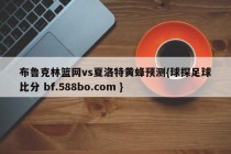 布鲁克林篮网vs夏洛特黄蜂预测{球探足球比分 bf.588bo.com }