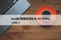 we2队{球探足球比分 bf.588bo.com }
