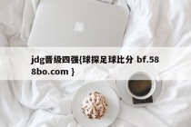 jdg晋级四强{球探足球比分 bf.588bo.com }
