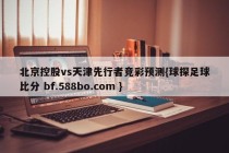 北京控股vs天津先行者竞彩预测{球探足球比分 bf.588bo.com }