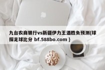 九台农商银行vs新疆伊力王酒胜负预测{球探足球比分 bf.588bo.com }