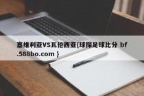 塞维利亚VS瓦伦西亚{球探足球比分 bf.588bo.com }