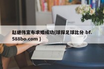 赵继伟宣布求婚成功{球探足球比分 bf.588bo.com }