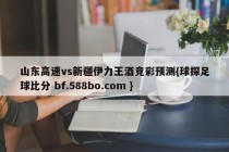 山东高速vs新疆伊力王酒竞彩预测{球探足球比分 bf.588bo.com }