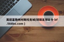 英冠富勒姆对斯托克城{球探足球比分 bf.588bo.com }