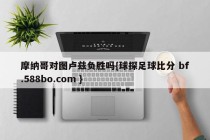 摩纳哥对图卢兹负胜吗{球探足球比分 bf.588bo.com }