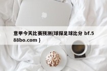 意甲今天比赛预测{球探足球比分 bf.588bo.com }
