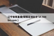 辽宁体育直播{球探足球比分 bf.588bo.com }