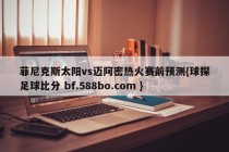 菲尼克斯太阳vs迈阿密热火赛前预测{球探足球比分 bf.588bo.com }