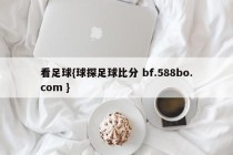 看足球{球探足球比分 bf.588bo.com }