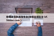 姚明退役新闻发布会{球探足球比分 bf.588bo.com }