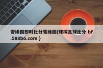 雪缘园即时比分雪缘园{球探足球比分 bf.588bo.com }
