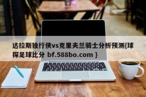 达拉斯独行侠vs克里夫兰骑士分析预测{球探足球比分 bf.588bo.com }