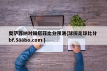 奥萨苏纳对赫塔菲比分预测{球探足球比分 bf.588bo.com }