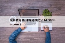 火箭被绝杀{球探足球比分 bf.588bo.com }