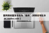 医院回应医生学历为“祖传”{球探足球比分 bf.588bo.com }