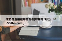 世界杯直播在哪里观看{球探足球比分 bf.588bo.com }