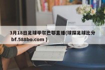 3月18日足球毕尔巴鄂直播{球探足球比分 bf.588bo.com }