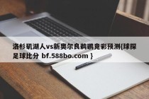洛杉矶湖人vs新奥尔良鹈鹕竞彩预测{球探足球比分 bf.588bo.com }