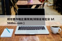 切尔西今晚比赛预测{球探足球比分 bf.588bo.com }