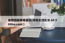 施魏因施泰格退役{球探足球比分 bf.588bo.com }