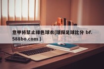 意甲将禁止绿色球衣{球探足球比分 bf.588bo.com }