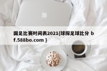 国足比赛时间表2021{球探足球比分 bf.588bo.com }