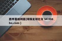 西甲塞维利亚{球探足球比分 bf.588bo.com }