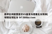 西甲比利亚雷亚尔VS皇家马德里比分预测{球探足球比分 bf.588bo.com }