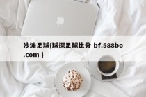 沙滩足球{球探足球比分 bf.588bo.com }