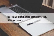 诺丁汉vs曼联比分{球探足球比分 bf.588bo.com }
