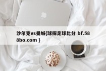 沙尔克vs曼城{球探足球比分 bf.588bo.com }