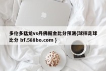 多伦多猛龙vs丹佛掘金比分预测{球探足球比分 bf.588bo.com }