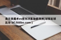 奥兰多魔术vs密尔沃基雄鹿预测{球探足球比分 bf.588bo.com }