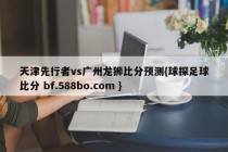 天津先行者vs广州龙狮比分预测{球探足球比分 bf.588bo.com }