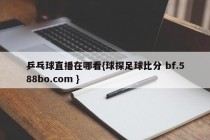 乒乓球直播在哪看{球探足球比分 bf.588bo.com }