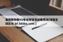 曼彻斯特联VS布伦特福德前瞻预测{球探足球比分 bf.588bo.com }