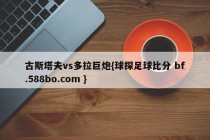 古斯塔夫vs多拉巨炮{球探足球比分 bf.588bo.com }